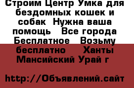 Строим Центр Умка для бездомных кошек и собак! Нужна ваша помощь - Все города Бесплатное » Возьму бесплатно   . Ханты-Мансийский,Урай г.